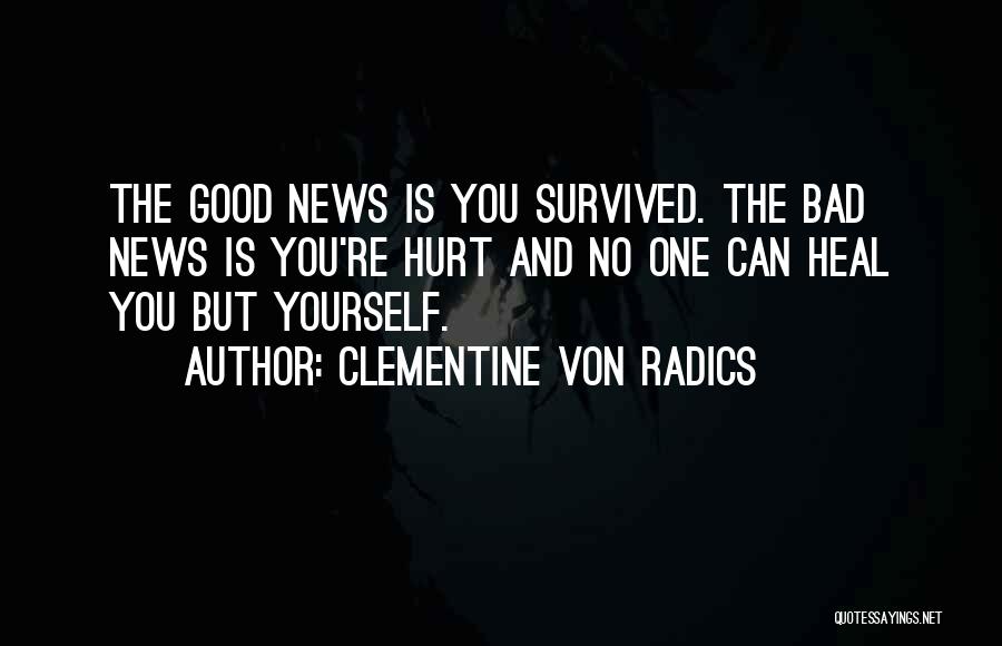 Clementine Von Radics Quotes: The Good News Is You Survived. The Bad News Is You're Hurt And No One Can Heal You But Yourself.