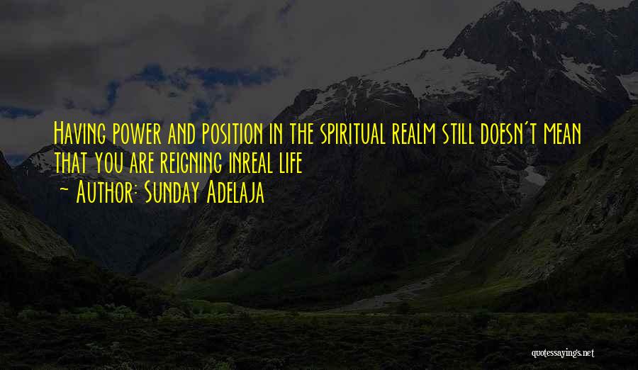 Sunday Adelaja Quotes: Having Power And Position In The Spiritual Realm Still Doesn't Mean That You Are Reigning Inreal Life
