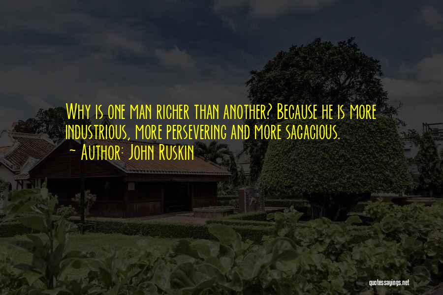 John Ruskin Quotes: Why Is One Man Richer Than Another? Because He Is More Industrious, More Persevering And More Sagacious.