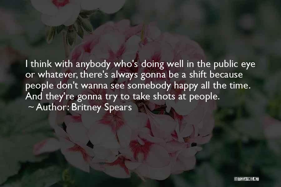 Britney Spears Quotes: I Think With Anybody Who's Doing Well In The Public Eye Or Whatever, There's Always Gonna Be A Shift Because