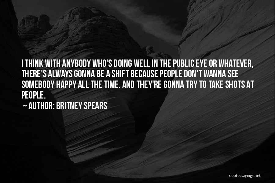 Britney Spears Quotes: I Think With Anybody Who's Doing Well In The Public Eye Or Whatever, There's Always Gonna Be A Shift Because