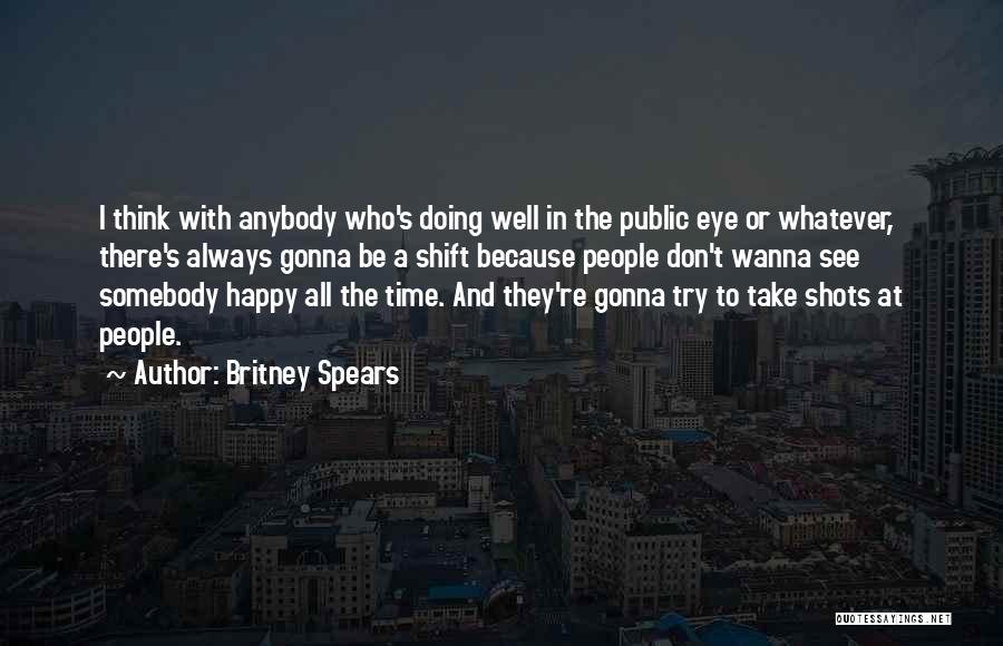 Britney Spears Quotes: I Think With Anybody Who's Doing Well In The Public Eye Or Whatever, There's Always Gonna Be A Shift Because