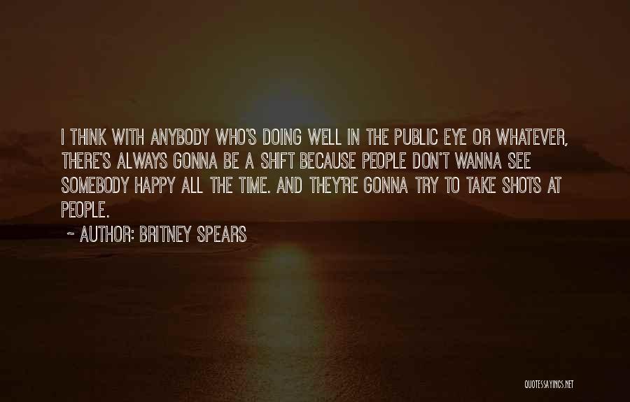 Britney Spears Quotes: I Think With Anybody Who's Doing Well In The Public Eye Or Whatever, There's Always Gonna Be A Shift Because