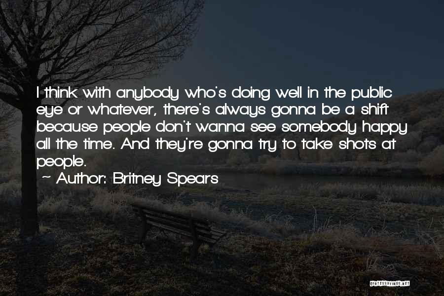 Britney Spears Quotes: I Think With Anybody Who's Doing Well In The Public Eye Or Whatever, There's Always Gonna Be A Shift Because