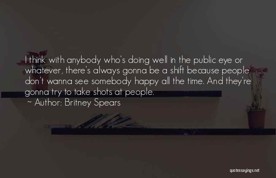 Britney Spears Quotes: I Think With Anybody Who's Doing Well In The Public Eye Or Whatever, There's Always Gonna Be A Shift Because