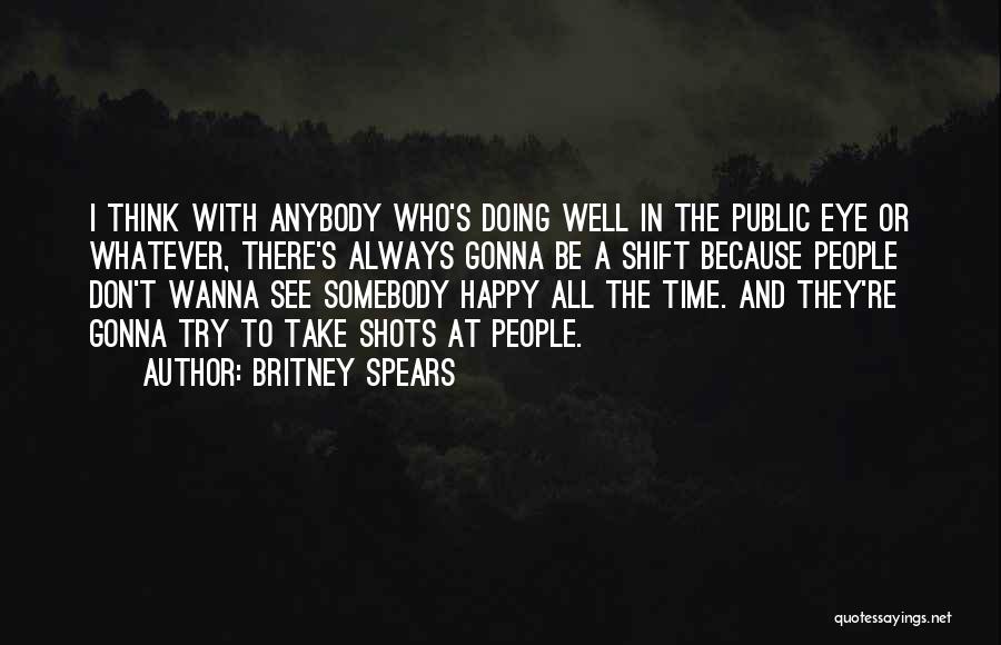 Britney Spears Quotes: I Think With Anybody Who's Doing Well In The Public Eye Or Whatever, There's Always Gonna Be A Shift Because