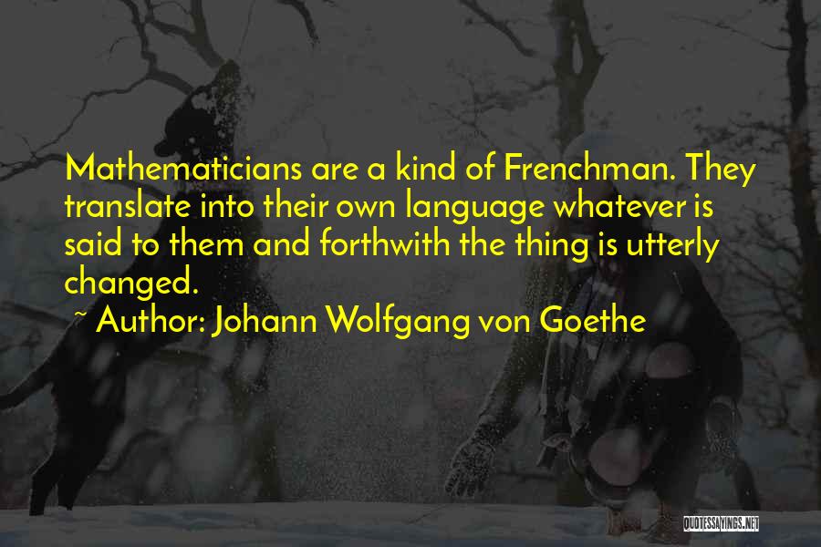 Johann Wolfgang Von Goethe Quotes: Mathematicians Are A Kind Of Frenchman. They Translate Into Their Own Language Whatever Is Said To Them And Forthwith The