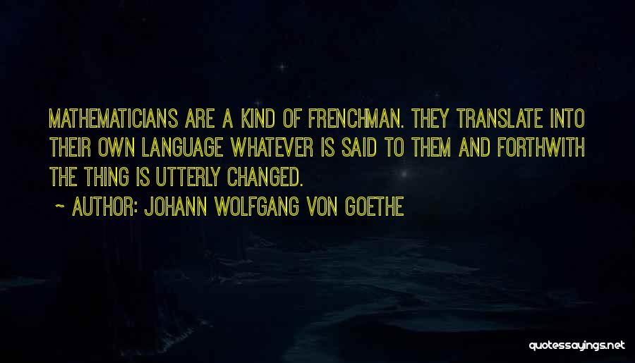 Johann Wolfgang Von Goethe Quotes: Mathematicians Are A Kind Of Frenchman. They Translate Into Their Own Language Whatever Is Said To Them And Forthwith The