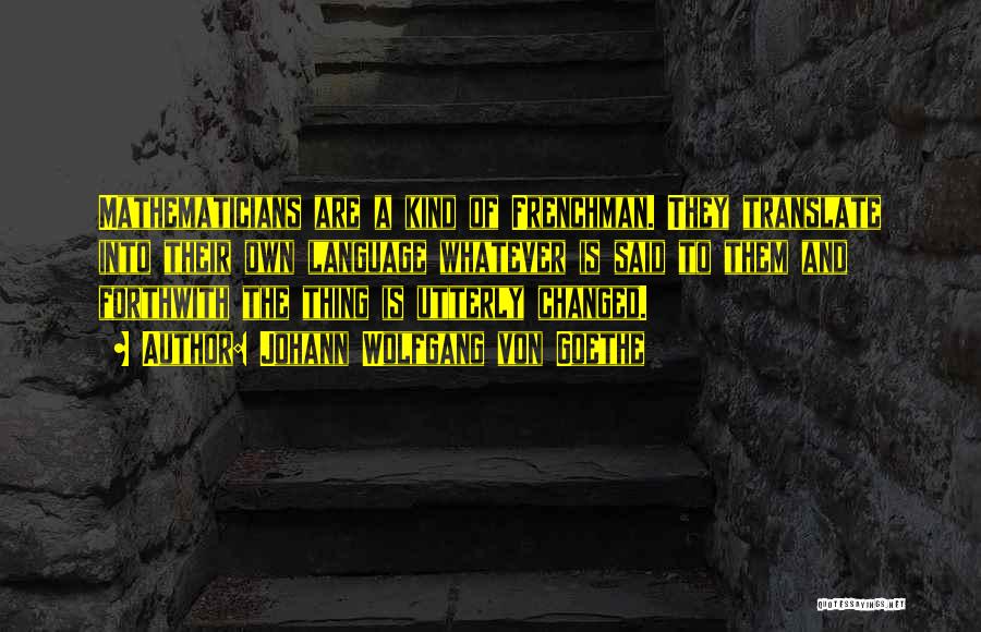 Johann Wolfgang Von Goethe Quotes: Mathematicians Are A Kind Of Frenchman. They Translate Into Their Own Language Whatever Is Said To Them And Forthwith The