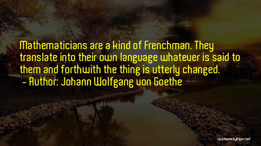 Johann Wolfgang Von Goethe Quotes: Mathematicians Are A Kind Of Frenchman. They Translate Into Their Own Language Whatever Is Said To Them And Forthwith The