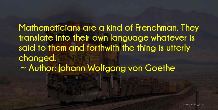 Johann Wolfgang Von Goethe Quotes: Mathematicians Are A Kind Of Frenchman. They Translate Into Their Own Language Whatever Is Said To Them And Forthwith The