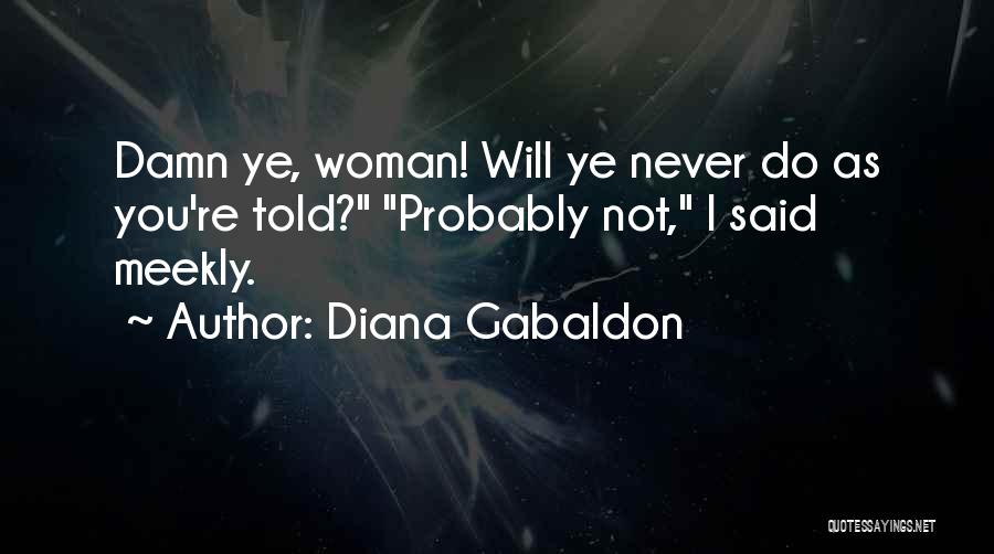 Diana Gabaldon Quotes: Damn Ye, Woman! Will Ye Never Do As You're Told? Probably Not, I Said Meekly.