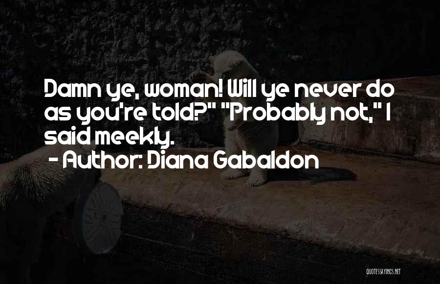 Diana Gabaldon Quotes: Damn Ye, Woman! Will Ye Never Do As You're Told? Probably Not, I Said Meekly.