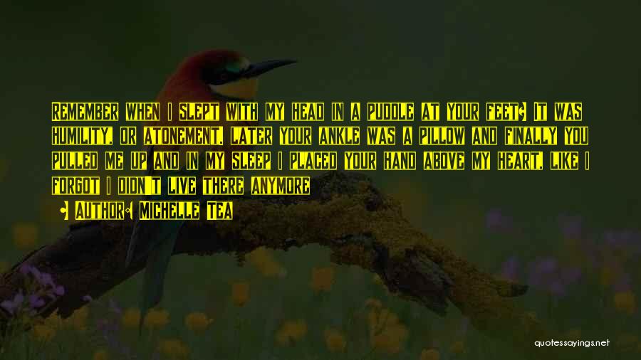 Michelle Tea Quotes: Remember When I Slept With My Head In A Puddle At Your Feet? It Was Humility, Or Atonement. Later Your