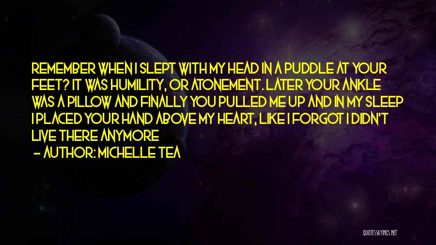 Michelle Tea Quotes: Remember When I Slept With My Head In A Puddle At Your Feet? It Was Humility, Or Atonement. Later Your