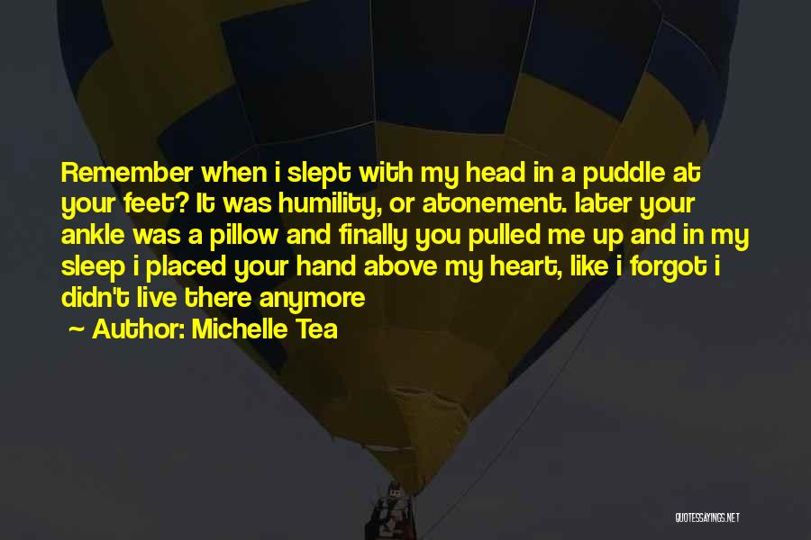 Michelle Tea Quotes: Remember When I Slept With My Head In A Puddle At Your Feet? It Was Humility, Or Atonement. Later Your