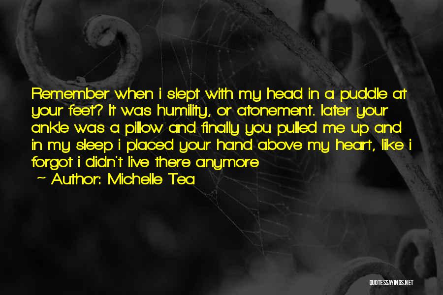 Michelle Tea Quotes: Remember When I Slept With My Head In A Puddle At Your Feet? It Was Humility, Or Atonement. Later Your