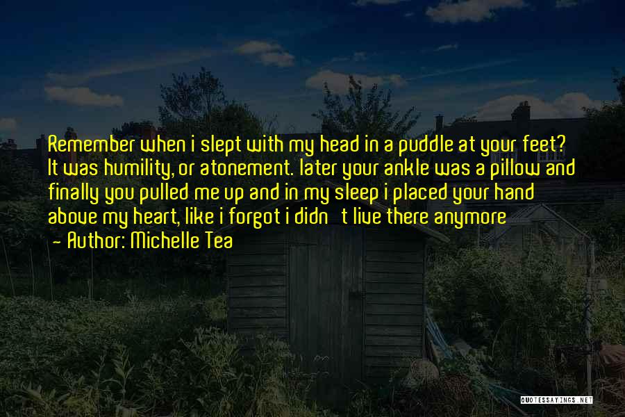 Michelle Tea Quotes: Remember When I Slept With My Head In A Puddle At Your Feet? It Was Humility, Or Atonement. Later Your