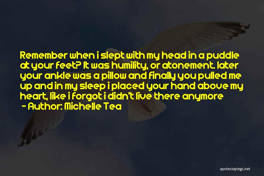 Michelle Tea Quotes: Remember When I Slept With My Head In A Puddle At Your Feet? It Was Humility, Or Atonement. Later Your