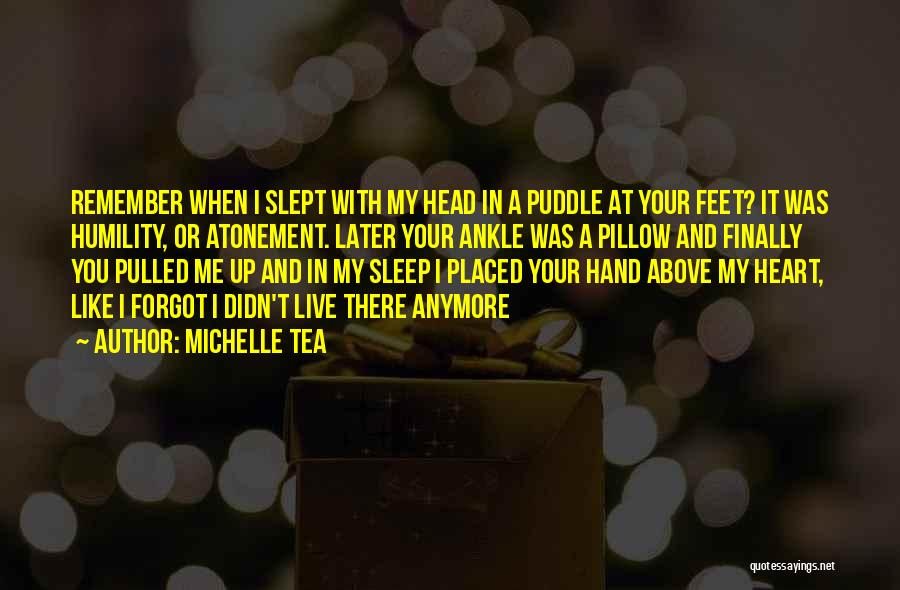 Michelle Tea Quotes: Remember When I Slept With My Head In A Puddle At Your Feet? It Was Humility, Or Atonement. Later Your