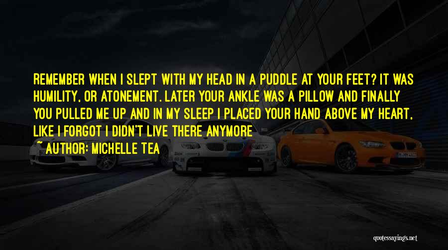 Michelle Tea Quotes: Remember When I Slept With My Head In A Puddle At Your Feet? It Was Humility, Or Atonement. Later Your