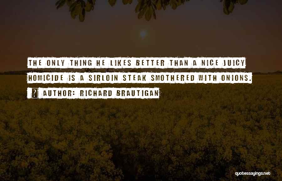 Richard Brautigan Quotes: The Only Thing He Likes Better Than A Nice Juicy Homicide Is A Sirloin Steak Smothered With Onions.