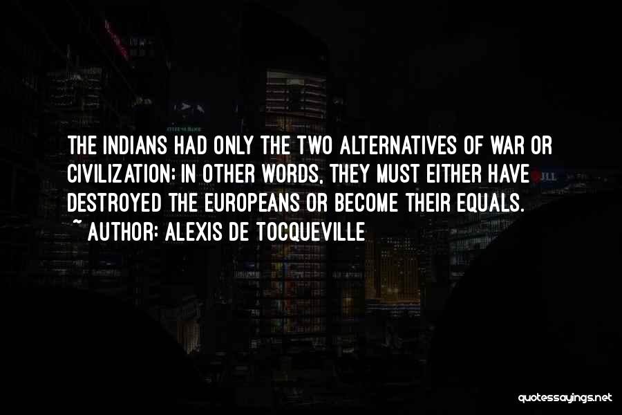 Alexis De Tocqueville Quotes: The Indians Had Only The Two Alternatives Of War Or Civilization; In Other Words, They Must Either Have Destroyed The