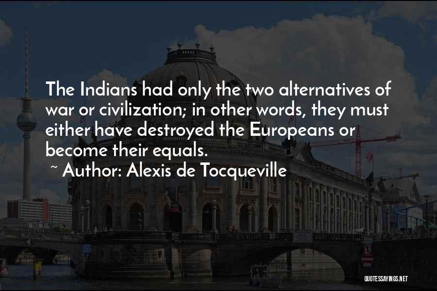 Alexis De Tocqueville Quotes: The Indians Had Only The Two Alternatives Of War Or Civilization; In Other Words, They Must Either Have Destroyed The