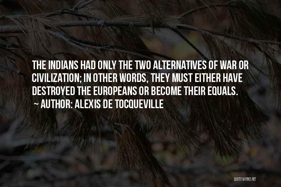Alexis De Tocqueville Quotes: The Indians Had Only The Two Alternatives Of War Or Civilization; In Other Words, They Must Either Have Destroyed The
