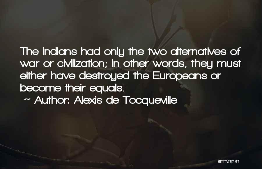 Alexis De Tocqueville Quotes: The Indians Had Only The Two Alternatives Of War Or Civilization; In Other Words, They Must Either Have Destroyed The