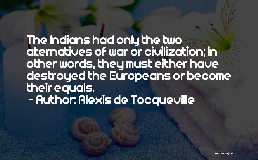 Alexis De Tocqueville Quotes: The Indians Had Only The Two Alternatives Of War Or Civilization; In Other Words, They Must Either Have Destroyed The