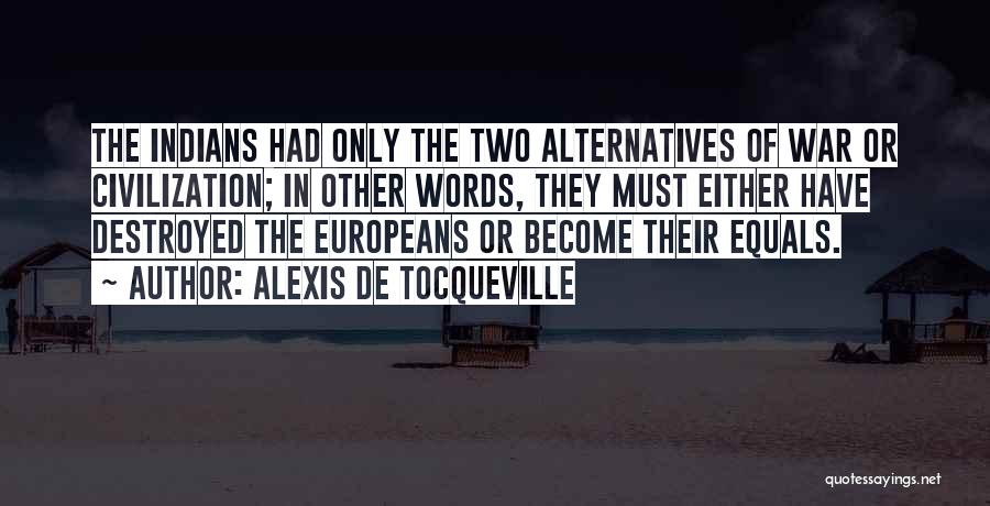 Alexis De Tocqueville Quotes: The Indians Had Only The Two Alternatives Of War Or Civilization; In Other Words, They Must Either Have Destroyed The