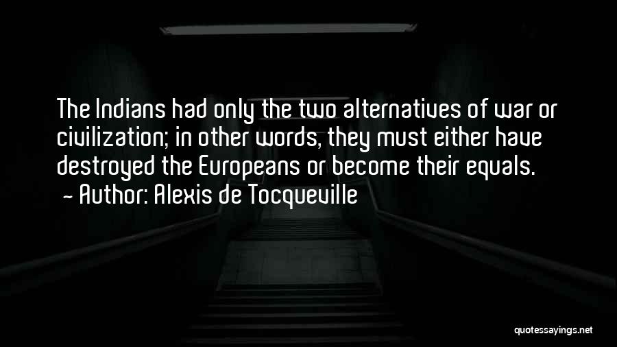 Alexis De Tocqueville Quotes: The Indians Had Only The Two Alternatives Of War Or Civilization; In Other Words, They Must Either Have Destroyed The