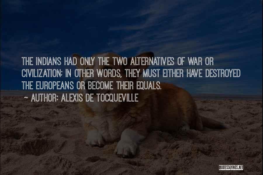 Alexis De Tocqueville Quotes: The Indians Had Only The Two Alternatives Of War Or Civilization; In Other Words, They Must Either Have Destroyed The