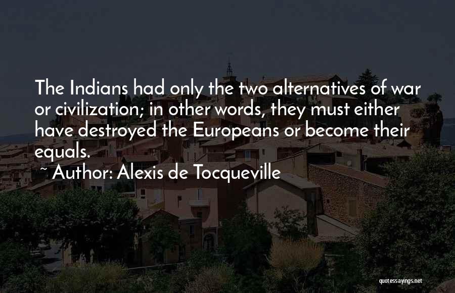 Alexis De Tocqueville Quotes: The Indians Had Only The Two Alternatives Of War Or Civilization; In Other Words, They Must Either Have Destroyed The