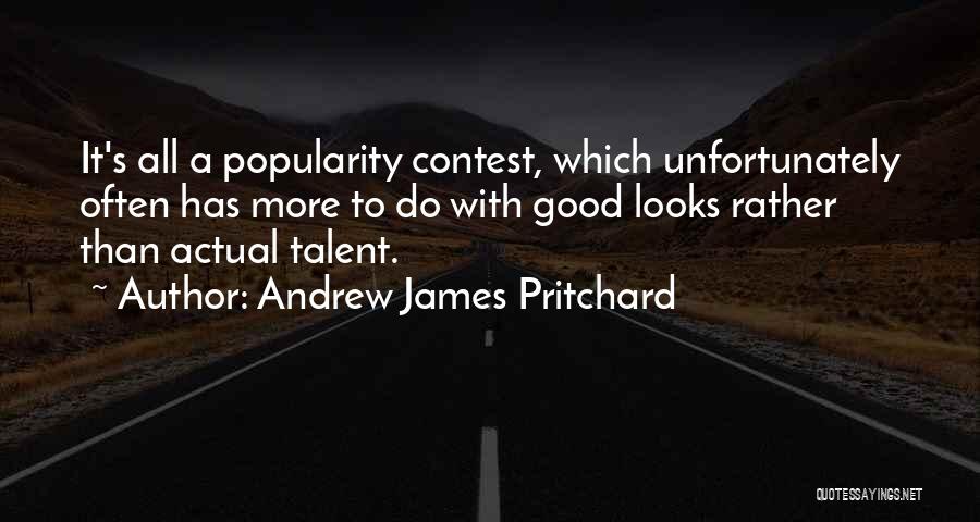 Andrew James Pritchard Quotes: It's All A Popularity Contest, Which Unfortunately Often Has More To Do With Good Looks Rather Than Actual Talent.