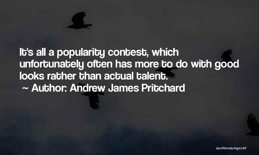 Andrew James Pritchard Quotes: It's All A Popularity Contest, Which Unfortunately Often Has More To Do With Good Looks Rather Than Actual Talent.