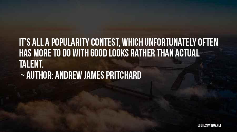 Andrew James Pritchard Quotes: It's All A Popularity Contest, Which Unfortunately Often Has More To Do With Good Looks Rather Than Actual Talent.