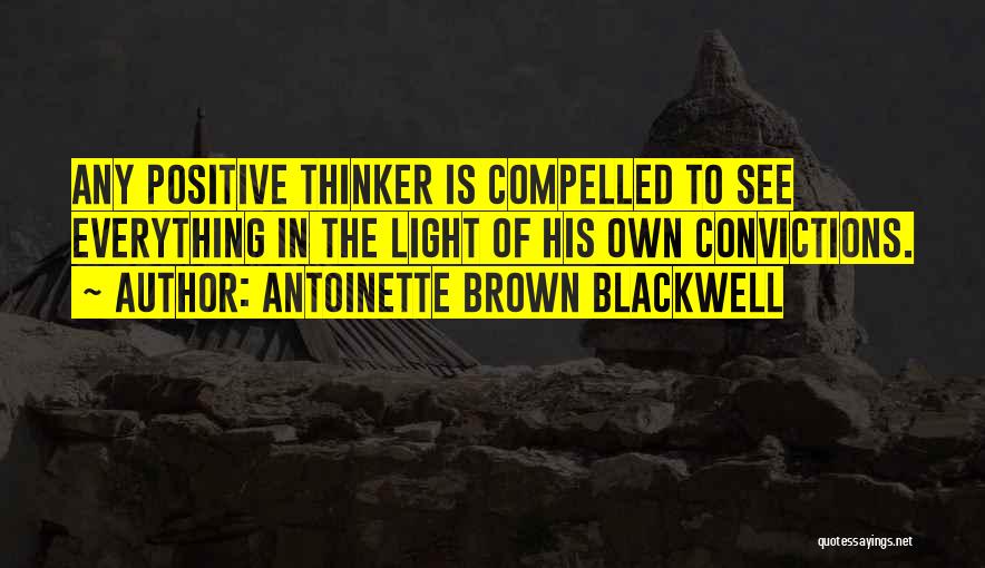 Antoinette Brown Blackwell Quotes: Any Positive Thinker Is Compelled To See Everything In The Light Of His Own Convictions.