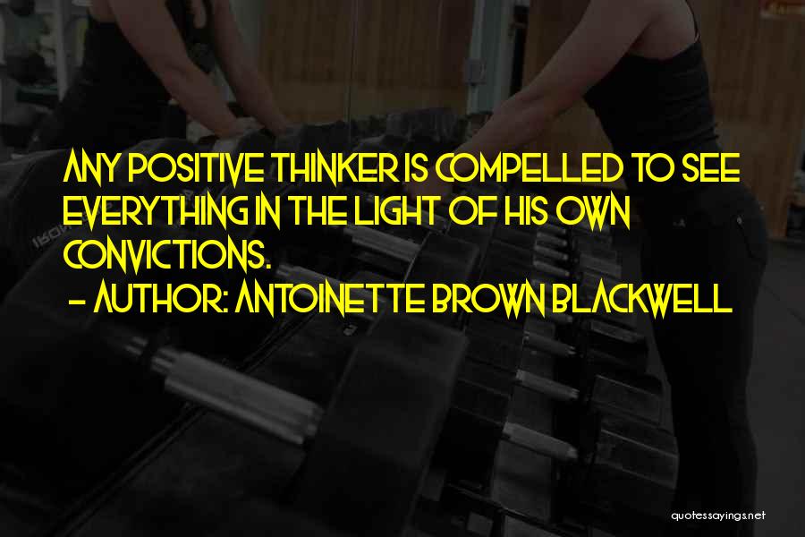 Antoinette Brown Blackwell Quotes: Any Positive Thinker Is Compelled To See Everything In The Light Of His Own Convictions.