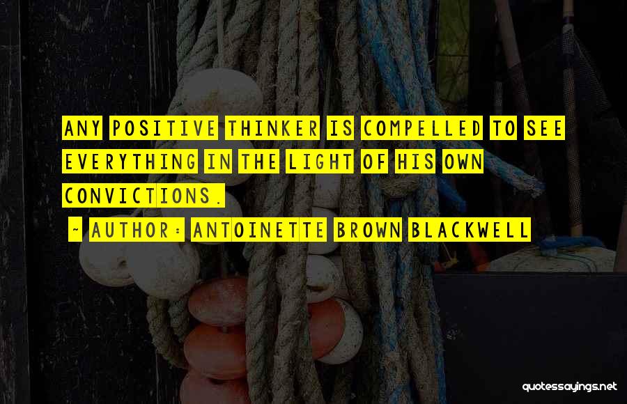 Antoinette Brown Blackwell Quotes: Any Positive Thinker Is Compelled To See Everything In The Light Of His Own Convictions.