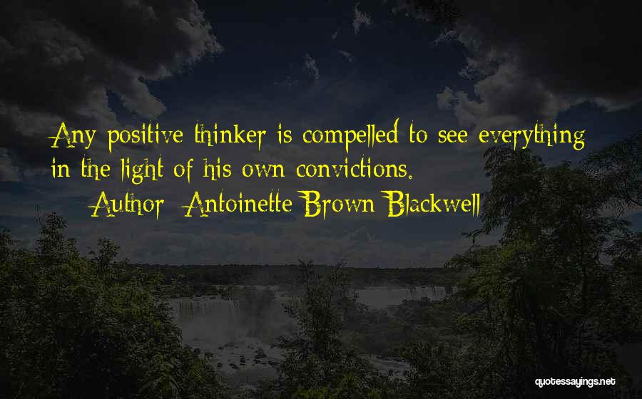 Antoinette Brown Blackwell Quotes: Any Positive Thinker Is Compelled To See Everything In The Light Of His Own Convictions.