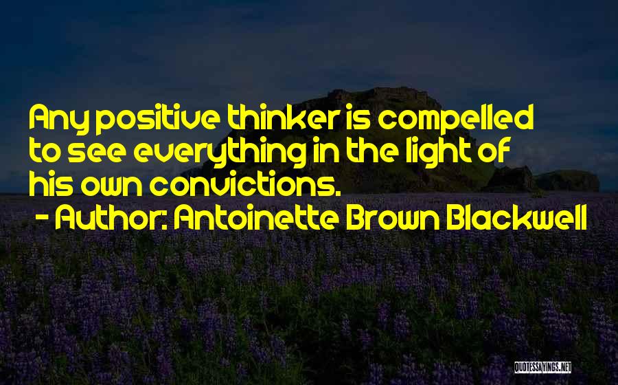 Antoinette Brown Blackwell Quotes: Any Positive Thinker Is Compelled To See Everything In The Light Of His Own Convictions.