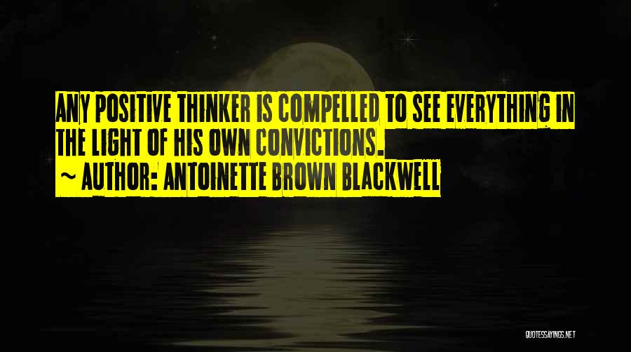Antoinette Brown Blackwell Quotes: Any Positive Thinker Is Compelled To See Everything In The Light Of His Own Convictions.