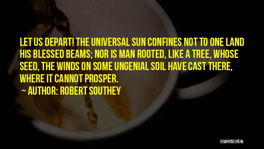 Robert Southey Quotes: Let Us Depart! The Universal Sun Confines Not To One Land His Blessed Beams; Nor Is Man Rooted, Like A