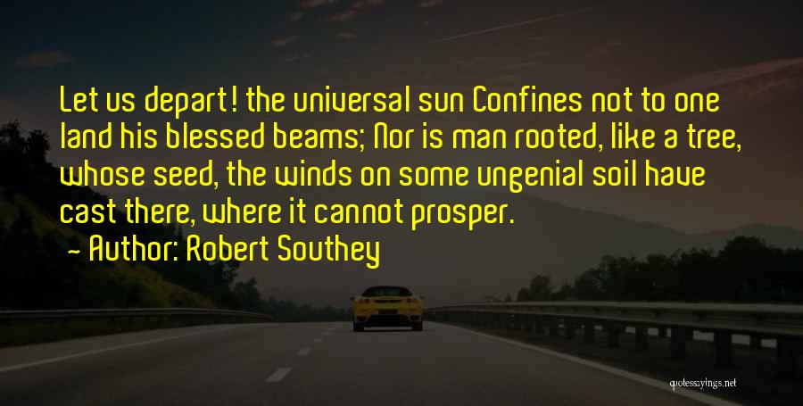 Robert Southey Quotes: Let Us Depart! The Universal Sun Confines Not To One Land His Blessed Beams; Nor Is Man Rooted, Like A