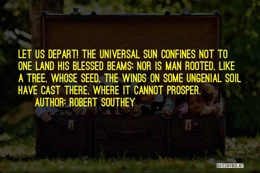 Robert Southey Quotes: Let Us Depart! The Universal Sun Confines Not To One Land His Blessed Beams; Nor Is Man Rooted, Like A