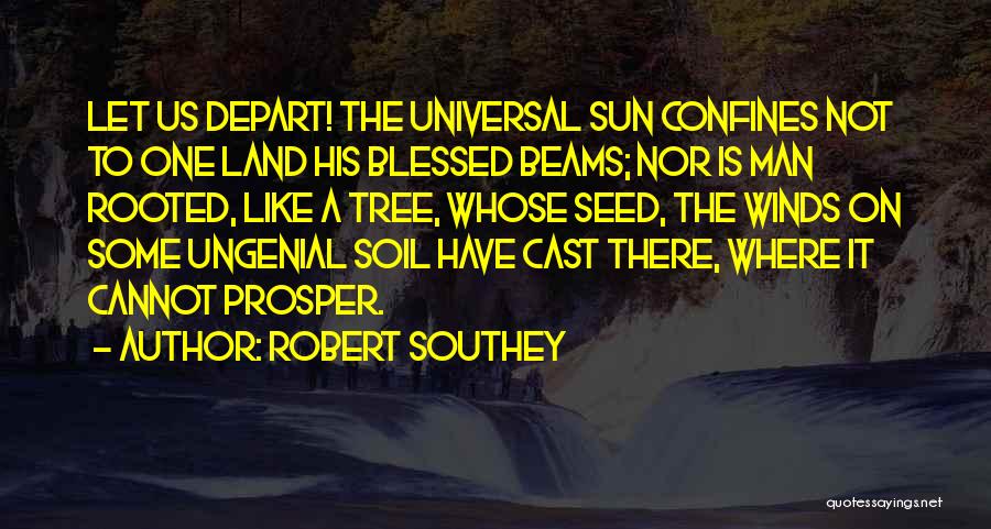 Robert Southey Quotes: Let Us Depart! The Universal Sun Confines Not To One Land His Blessed Beams; Nor Is Man Rooted, Like A