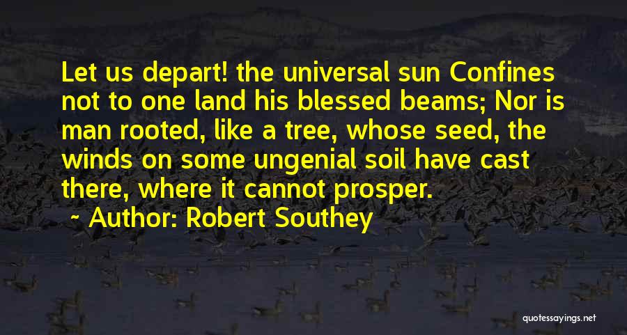 Robert Southey Quotes: Let Us Depart! The Universal Sun Confines Not To One Land His Blessed Beams; Nor Is Man Rooted, Like A