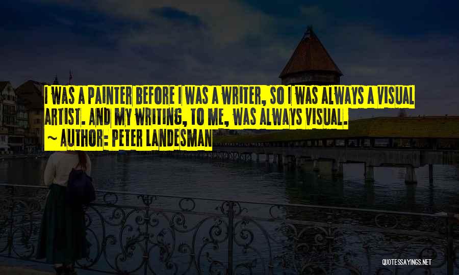 Peter Landesman Quotes: I Was A Painter Before I Was A Writer, So I Was Always A Visual Artist. And My Writing, To